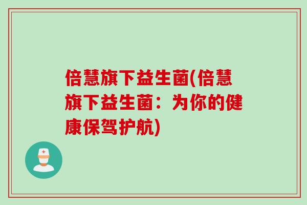 倍慧旗下益生菌(倍慧旗下益生菌：为你的健康保驾护航)