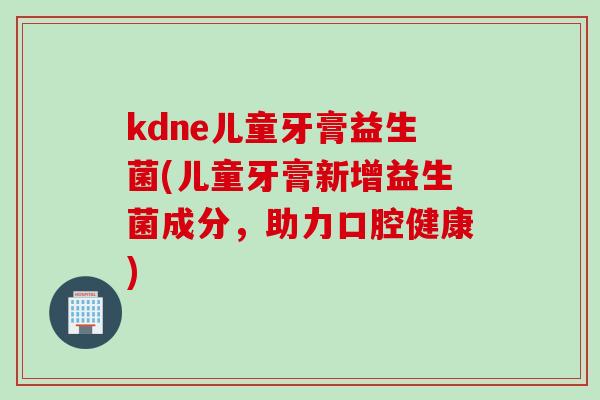 kdne儿童牙膏益生菌(儿童牙膏新增益生菌成分，助力口腔健康)