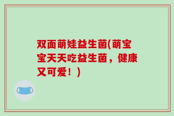 双面萌娃益生菌(萌宝宝天天吃益生菌，健康又可爱！)