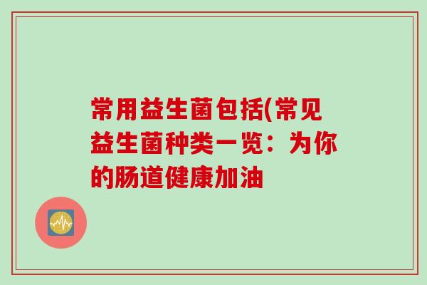 常用益生菌包括(常见益生菌种类一览：为你的肠道健康加油