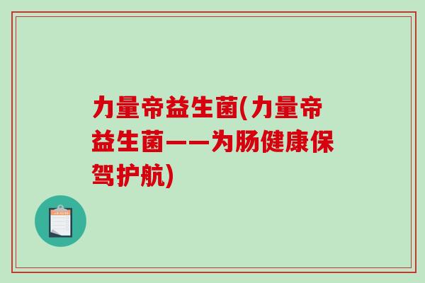 力量帝益生菌(力量帝益生菌——为肠健康保驾护航)