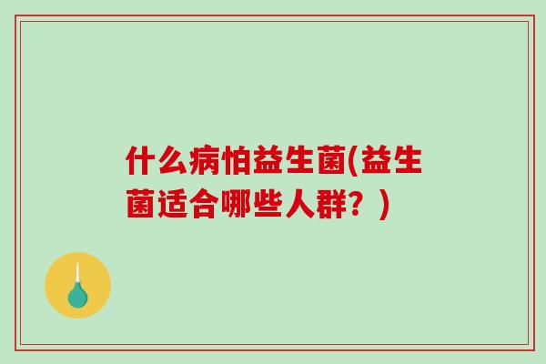 什么病怕益生菌(益生菌适合哪些人群？)