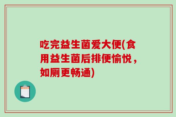 吃完益生菌爱大便(食用益生菌后排便愉悦，如厕更畅通)