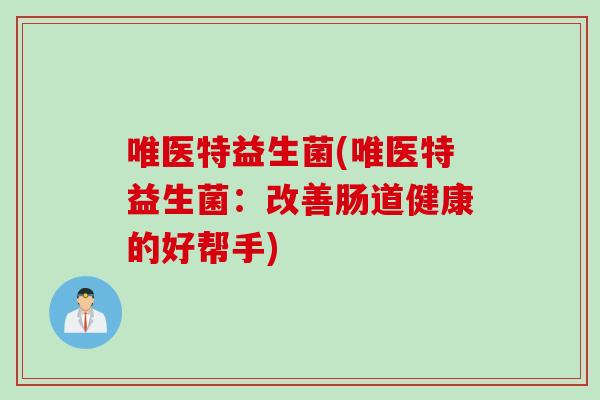唯医特益生菌(唯医特益生菌：改善肠道健康的好帮手)
