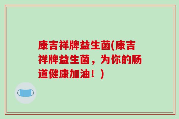 康吉祥牌益生菌(康吉祥牌益生菌，为你的肠道健康加油！)