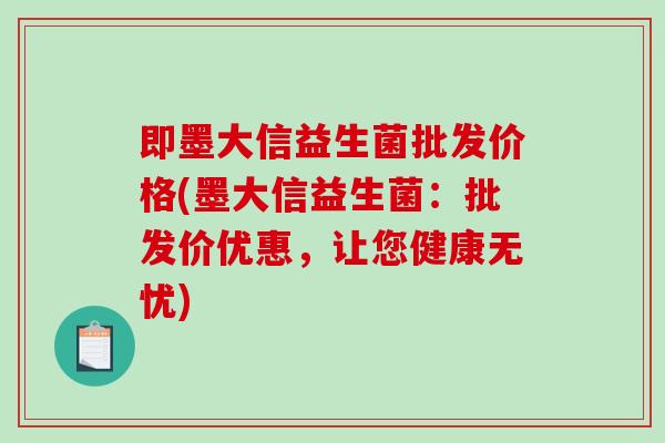 即墨大信益生菌批发价格(墨大信益生菌：批发价优惠，让您健康无忧)
