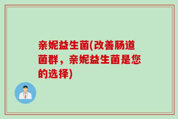 亲妮益生菌(改善肠道菌群，亲妮益生菌是您的选择)