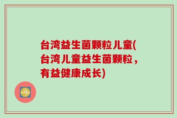 台湾益生菌颗粒儿童(台湾儿童益生菌颗粒，有益健康成长)