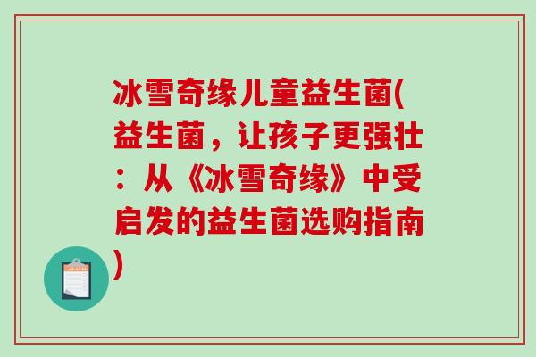 冰雪奇缘儿童益生菌(益生菌，让孩子更强壮：从《冰雪奇缘》中受启发的益生菌选购指南)