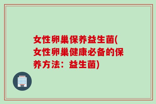 女性卵巢保养益生菌(女性卵巢健康必备的保养方法:益生菌) 女性卵巢保养益生菌(女性卵巢健康必备的保养方法:益生菌)