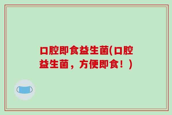 口腔即食益生菌(口腔益生菌，方便即食！)
