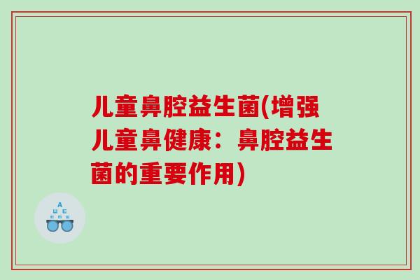 儿童鼻腔益生菌(增强儿童鼻健康：鼻腔益生菌的重要作用)