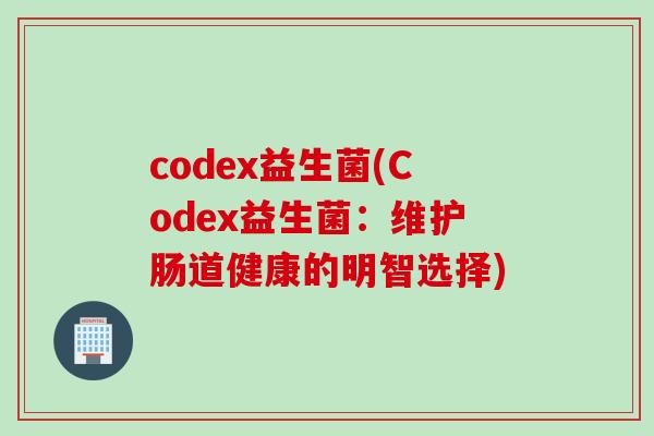 codex益生菌(Codex益生菌：维护肠道健康的明智选择)