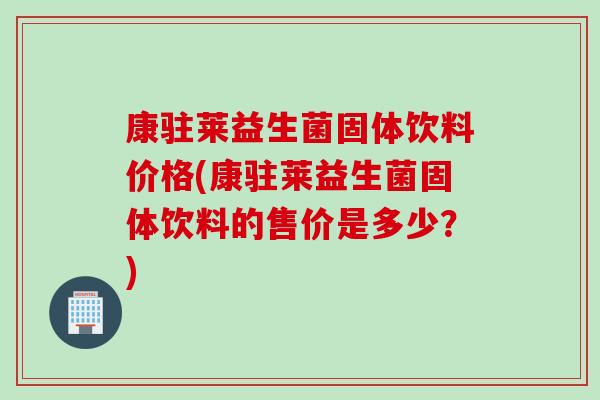康驻莱益生菌固体饮料价格(康驻莱益生菌固体饮料的售价是多少？)