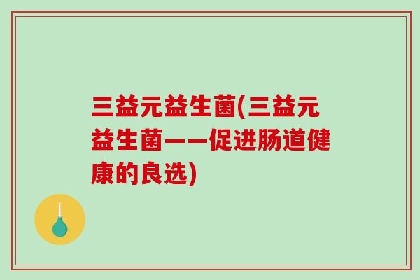 三益元益生菌(三益元益生菌——促进肠道健康的良选)