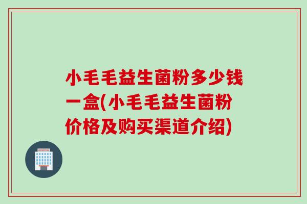 小毛毛益生菌粉多少钱一盒(小毛毛益生菌粉价格及购买渠道介绍)