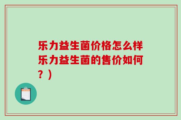 乐力益生菌价格怎么样乐力益生菌的售价如何？)
