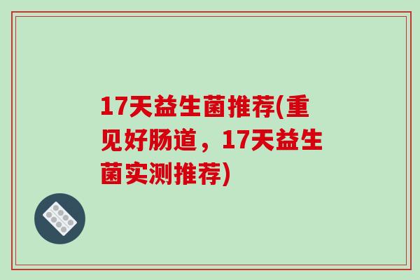 17天益生菌推荐(重见好肠道，17天益生菌实测推荐)