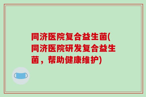 同济医院复合益生菌(同济医院研发复合益生菌，帮助健康维护)
