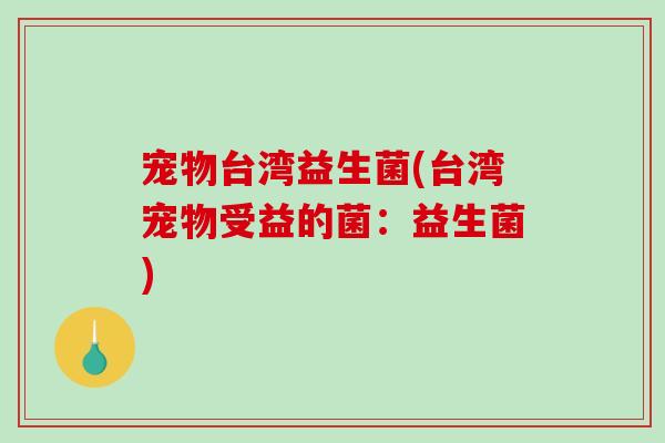 宠物台湾益生菌(台湾宠物受益的菌：益生菌)