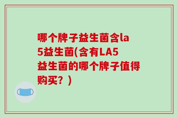 哪个牌子益生菌含la5益生菌(含有LA5益生菌的哪个牌子值得购买？)