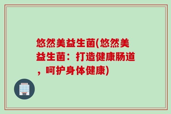 悠然美益生菌(悠然美益生菌：打造健康肠道，呵护身体健康)