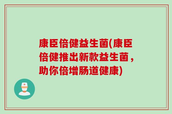 康臣倍健益生菌(康臣倍健推出新款益生菌，助你倍增肠道健康)