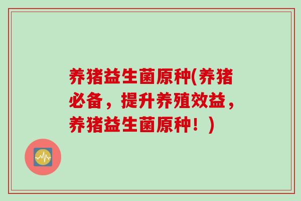 养猪益生菌原种(养猪必备，提升养殖效益，养猪益生菌原种！)