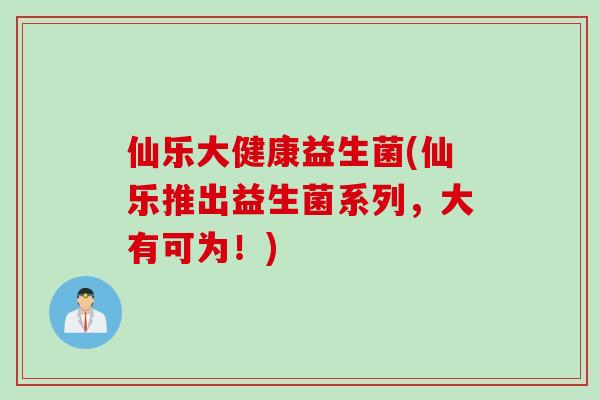 仙乐大健康益生菌(仙乐推出益生菌系列，大有可为！)