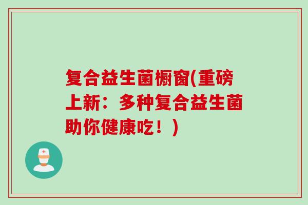 复合益生菌橱窗(重磅上新：多种复合益生菌助你健康吃！)