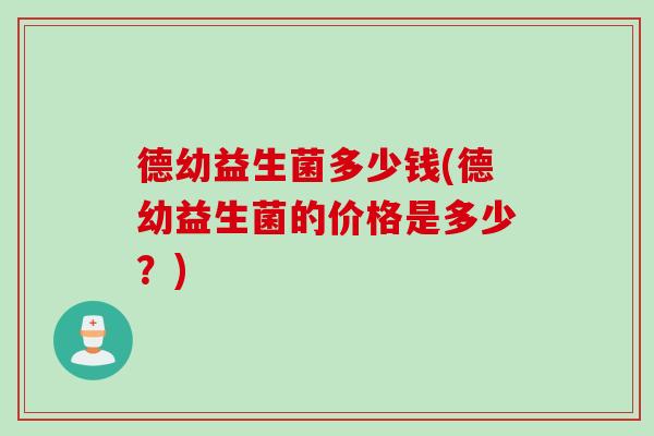 德幼益生菌多少钱(德幼益生菌的价格是多少？)