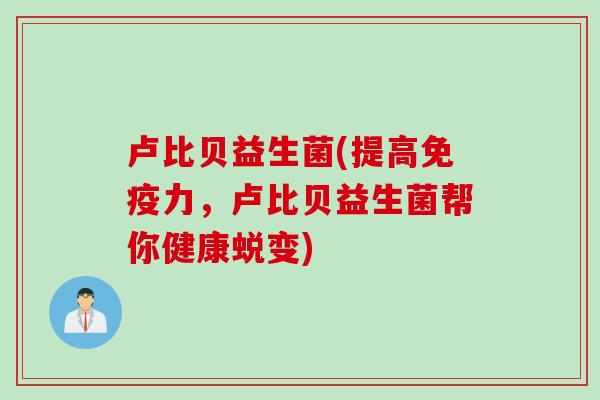 卢比贝益生菌(提高免疫力，卢比贝益生菌帮你健康蜕变)