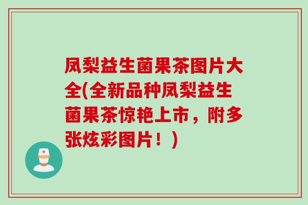 凤梨益生菌果茶图片大全(全新品种凤梨益生菌果茶惊艳上市，附多张炫彩图片！)