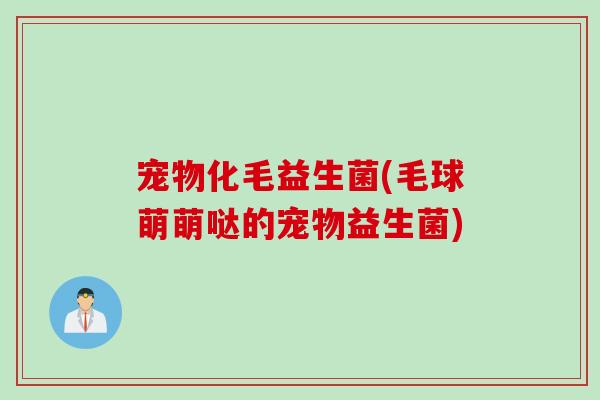 宠物化毛益生菌(毛球萌萌哒的宠物益生菌)