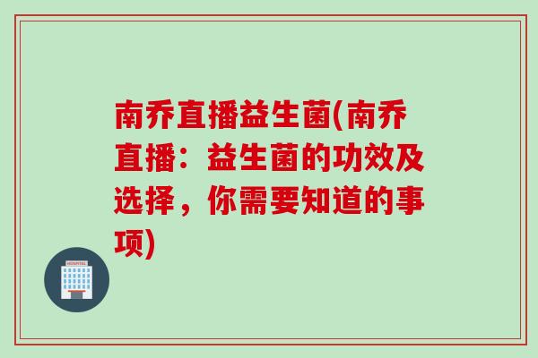 南乔直播益生菌(南乔直播：益生菌的功效及选择，你需要知道的事项)