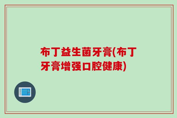 布丁益生菌牙膏(布丁牙膏增强口腔健康)