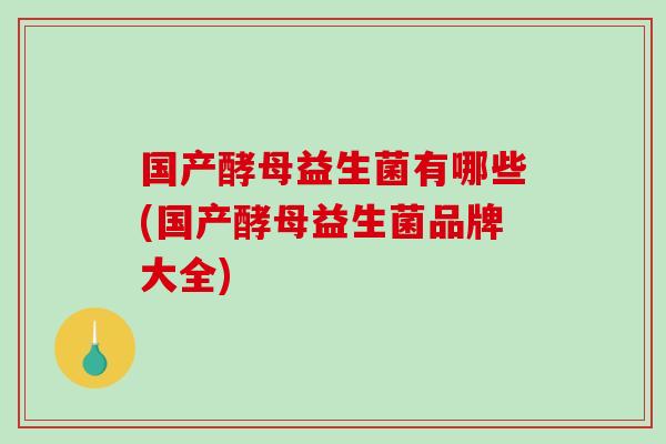 国产酵母益生菌有哪些(国产酵母益生菌品牌大全)