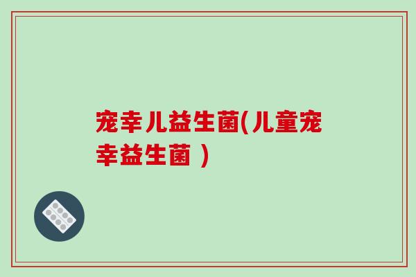 宠幸儿益生菌(儿童宠幸益生菌 )