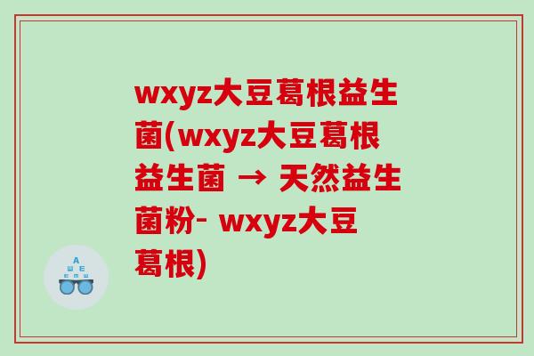 wxyz大豆葛根益生菌(wxyz大豆葛根益生菌 → 天然益生菌粉- wxyz大豆葛根)