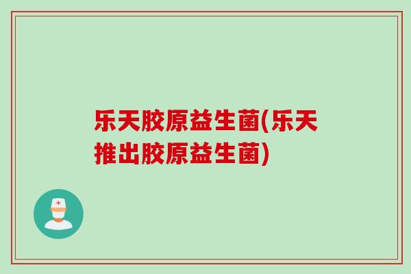 乐天胶原益生菌(乐天推出胶原益生菌)