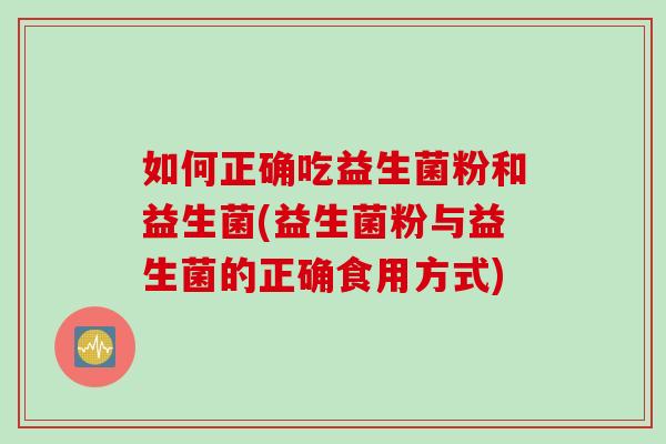 如何正确吃益生菌粉和益生菌(益生菌粉与益生菌的正确食用方式)