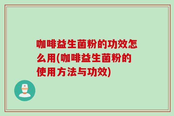 咖啡益生菌粉的功效怎么用(咖啡益生菌粉的使用方法与功效)