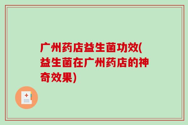 广州药店益生菌功效(益生菌在广州药店的神奇效果)