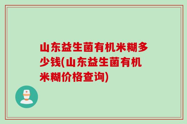 山东益生菌有机米糊多少钱(山东益生菌有机米糊价格查询)