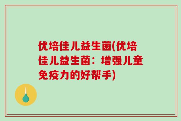 优培佳儿益生菌(优培佳儿益生菌：增强儿童免疫力的好帮手)