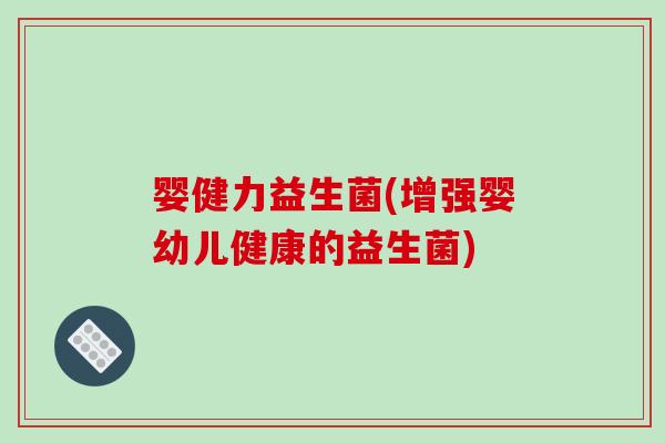 婴健力益生菌(增强婴幼儿健康的益生菌)