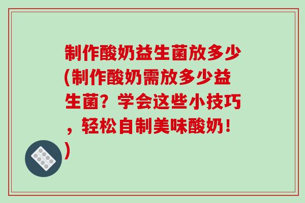 制作酸奶益生菌放多少(制作酸奶需放多少益生菌？学会这些小技巧，轻松自制美味酸奶！)