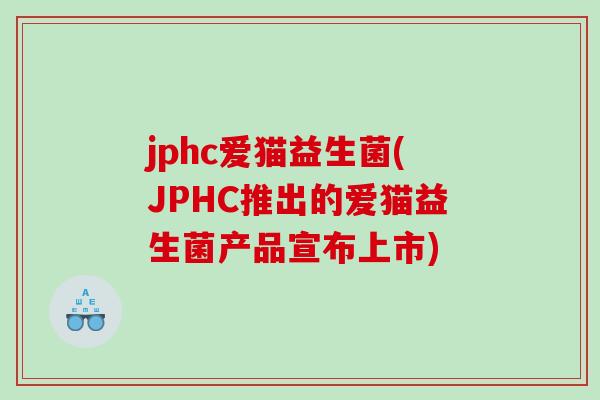 jphc爱猫益生菌(JPHC推出的爱猫益生菌产品宣布上市)