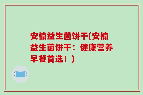 安楠益生菌饼干(安楠益生菌饼干：健康营养早餐首选！)