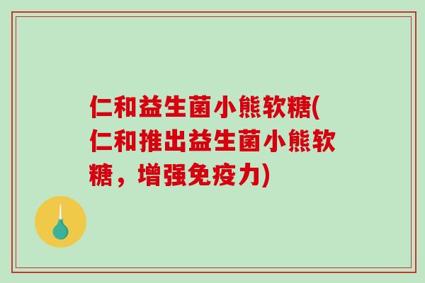 仁和益生菌小熊软糖(仁和推出益生菌小熊软糖，增强免疫力)